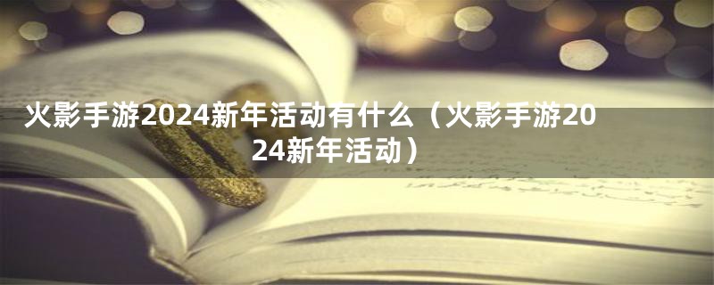 火影手游2024新年活动有什么（火影手游2024新年活动）