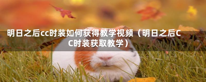 明日之后cc时装如何获得教学视频（明日之后CC时装获取教学）