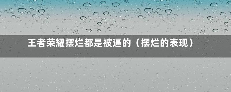 王者荣耀摆烂都是被逼的（摆烂的表现）