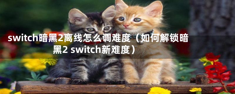 switch暗黑2离线怎么调难度（如何解锁暗黑2 switch新难度）