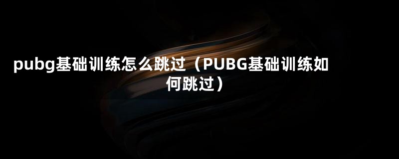 pubg基础训练怎么跳过（PUBG基础训练如何跳过）