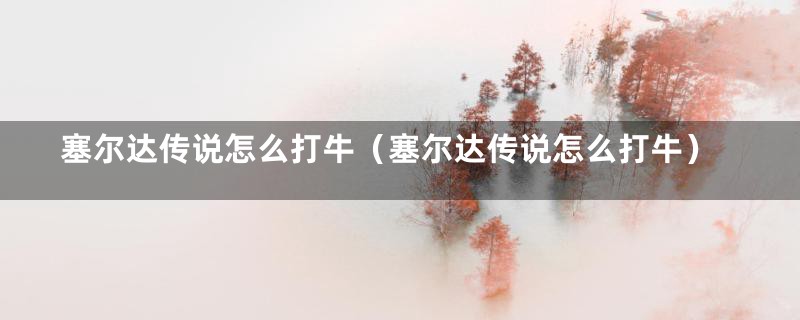 塞尔达传说怎么打牛（塞尔达传说怎么打牛）