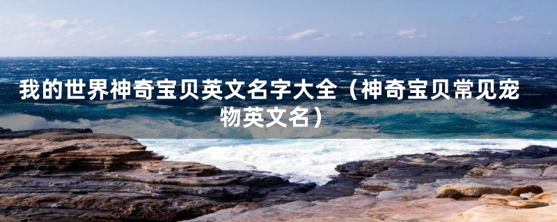 我的世界神奇宝贝英文名字大全（神奇宝贝常见宠物英文名）