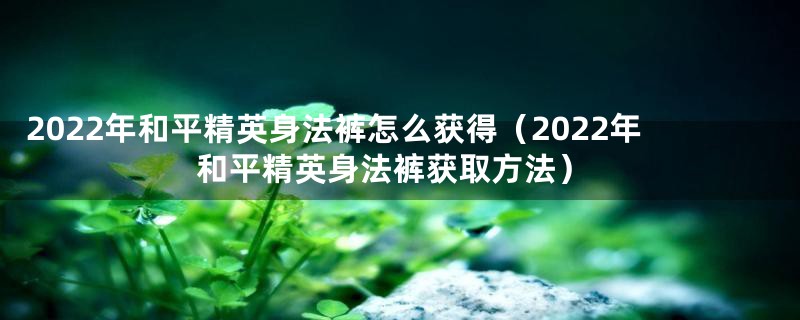 2022年和平精英身法裤怎么获得（2022年和平精英身法裤获取方法）