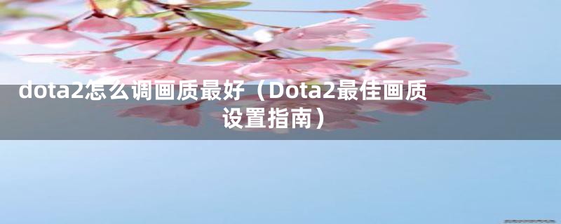 dota2怎么调画质最好（Dota2最佳画质设置指南）