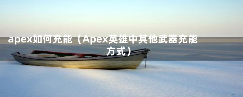 apex如何充能（Apex英雄中其他武器充能方式）