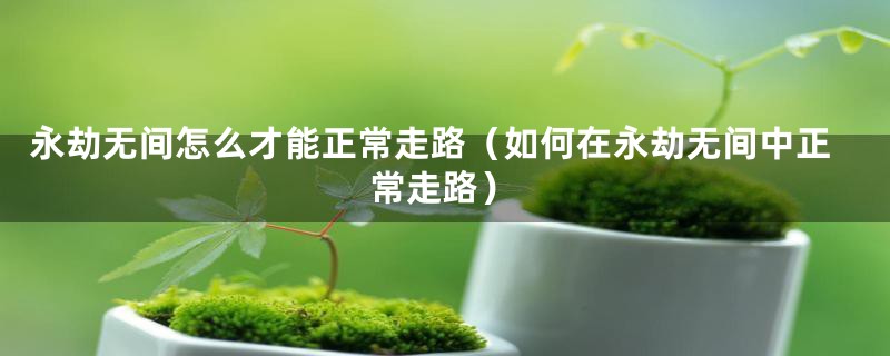 永劫无间怎么才能正常走路（如何在永劫无间中正常走路）