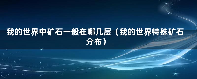 我的世界中矿石一般在哪几层（我的世界特殊矿石分布）