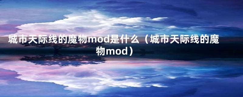 城市天际线的魔物mod是什么（城市天际线的魔物mod）