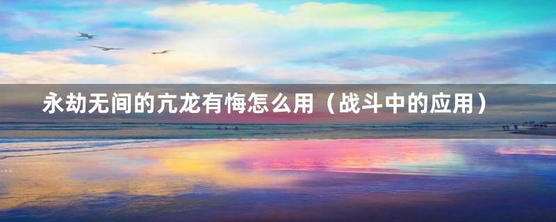 永劫无间的亢龙有悔怎么用（战斗中的应用）