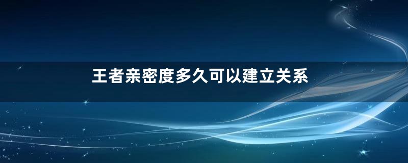 王者亲密度多久可以建立关系