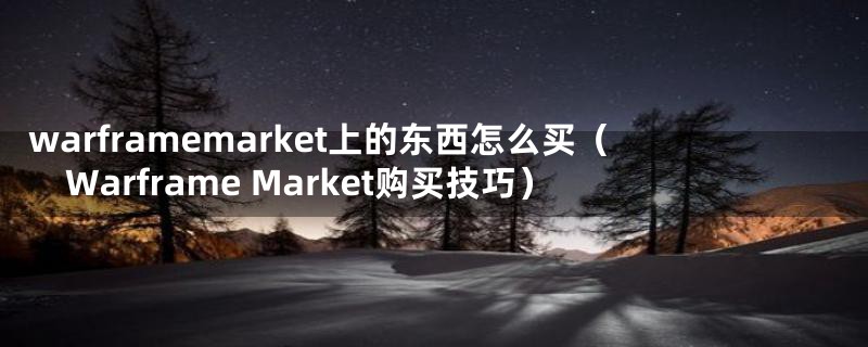 warframemarket上的东西怎么买（Warframe Market购买技巧）