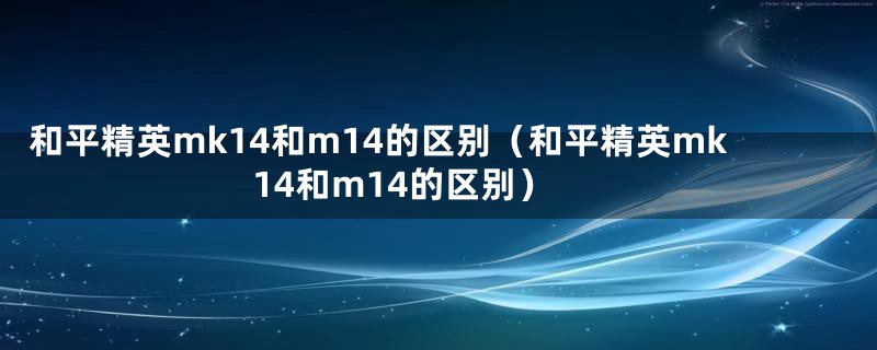 和平精英mk14和m14的区别（和平精英mk14和m14的区别）