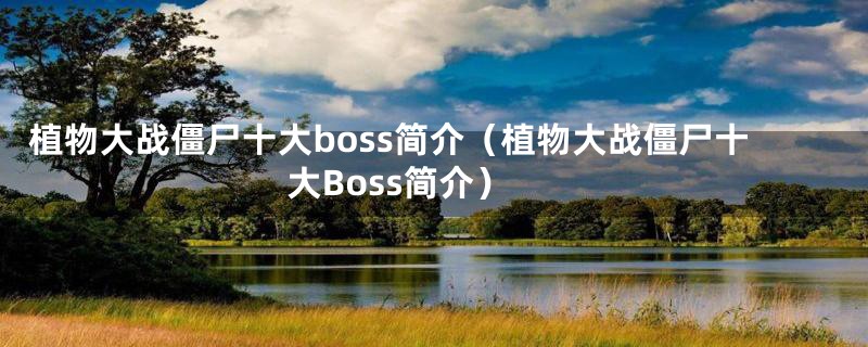 植物大战僵尸十大boss简介（植物大战僵尸十大Boss简介）