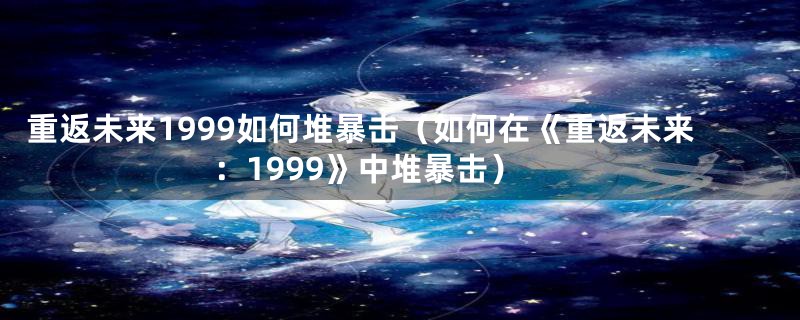 重返未来1999如何堆暴击（如何在《重返未来：1999》中堆暴击）