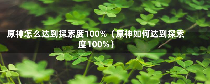 原神怎么达到探索度100%（原神如何达到探索度100%）