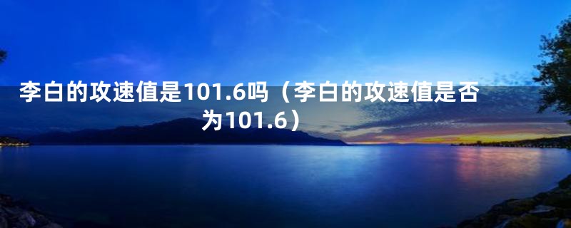 李白的攻速值是101.6吗（李白的攻速值是否为101.6）