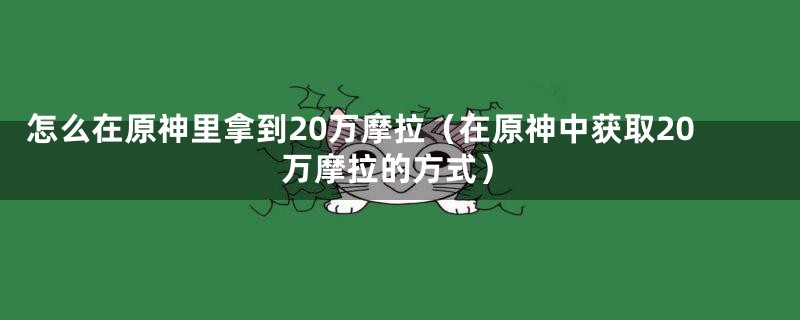 怎么在原神里拿到20万摩拉（在原神中获取20万摩拉的方式）