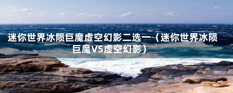 迷你世界冰陨巨魔虚空幻影二选一（迷你世界冰陨巨魔VS虚空幻影）