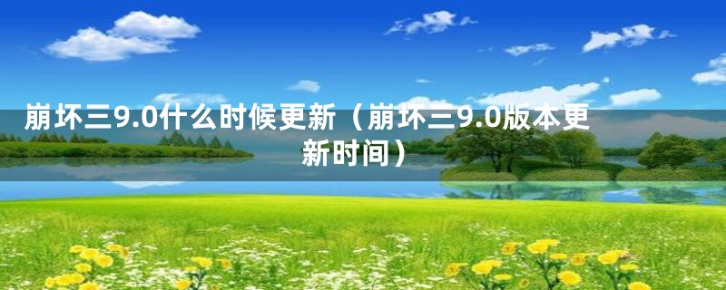 崩坏三9.0什么时候更新（崩坏三9.0版本更新时间）