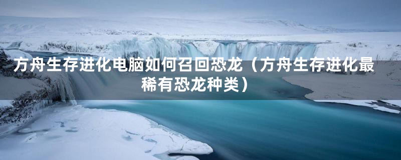 方舟生存进化电脑如何召回恐龙（方舟生存进化最稀有恐龙种类）