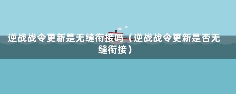 逆战战令更新是无缝衔接吗（逆战战令更新是否无缝衔接）