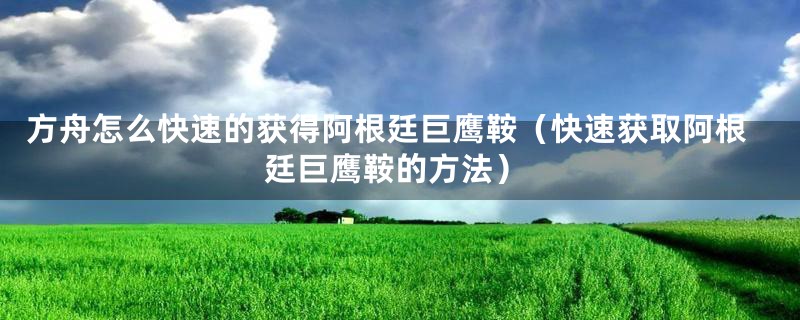 方舟怎么快速的获得阿根廷巨鹰鞍（快速获取阿根廷巨鹰鞍的方法）