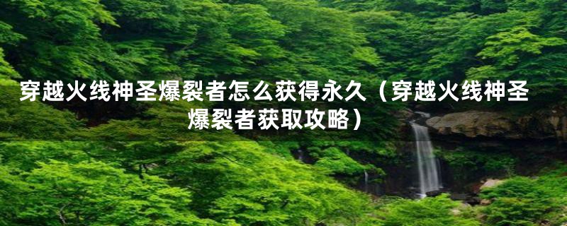 穿越火线神圣爆裂者怎么获得永久（穿越火线神圣爆裂者获取攻略）