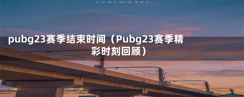 pubg23赛季结束时间（Pubg23赛季精彩时刻回顾）