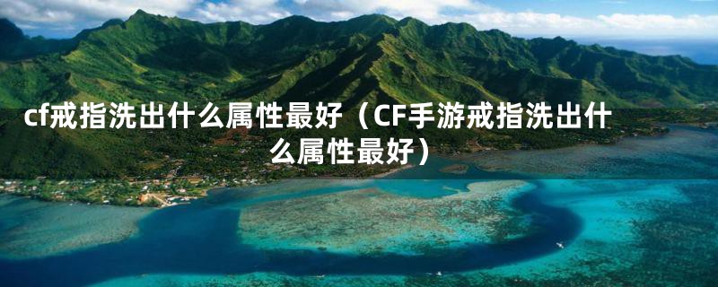 cf戒指洗出什么属性最好（CF手游戒指洗出什么属性最好）