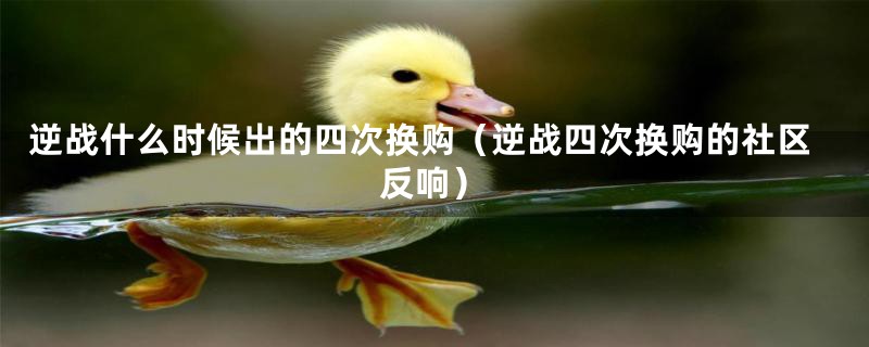 逆战什么时候出的四次换购（逆战四次换购的社区反响）