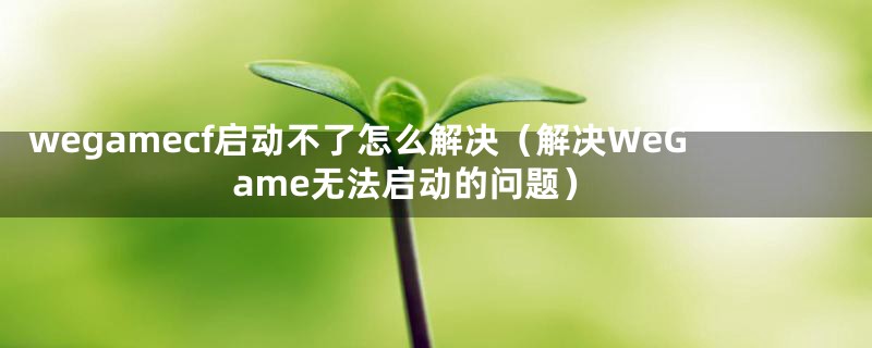 wegamecf启动不了怎么解决（解决WeGame无法启动的问题）