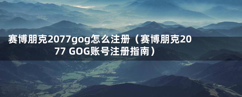 赛博朋克2077gog怎么注册（赛博朋克2077 GOG账号注册指南）