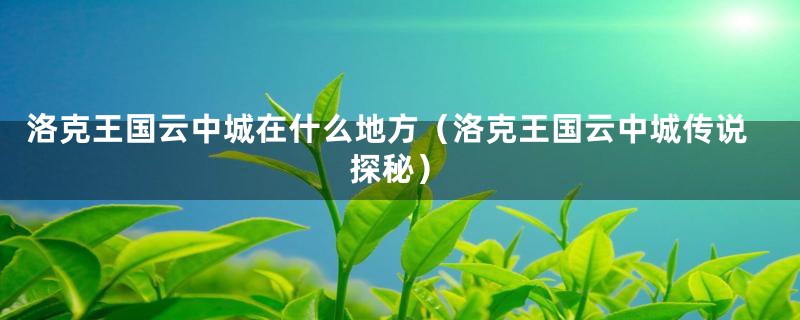 洛克王国云中城在什么地方（洛克王国云中城传说探秘）