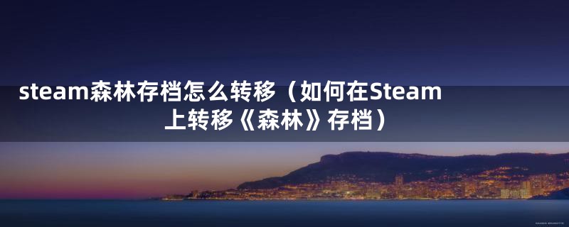 steam森林存档怎么转移（如何在Steam上转移《森林》存档）