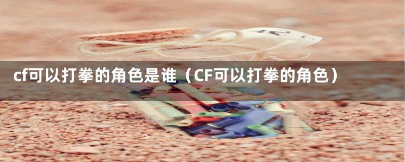 cf可以打拳的角色是谁（CF可以打拳的角色）