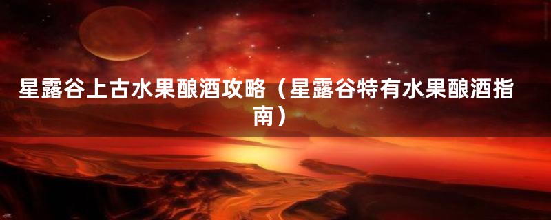 星露谷上古水果酿酒攻略（星露谷特有水果酿酒指南）