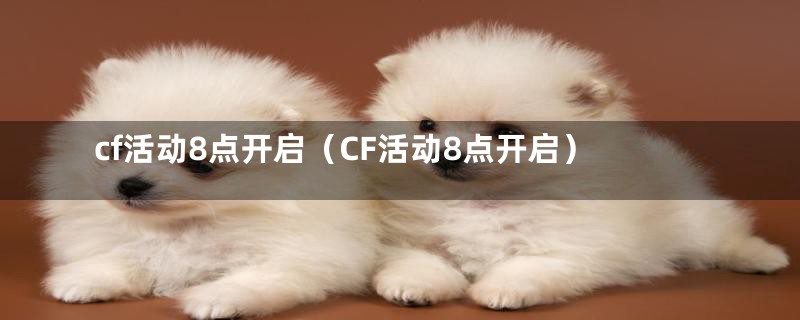 cf活动8点开启（CF活动8点开启）