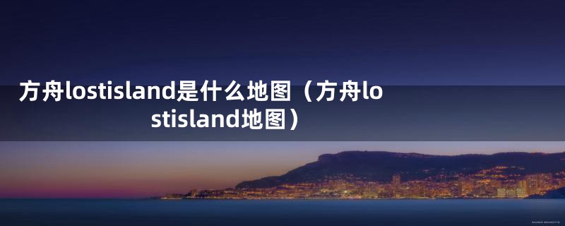 方舟lostisland是什么地图（方舟lostisland地图）