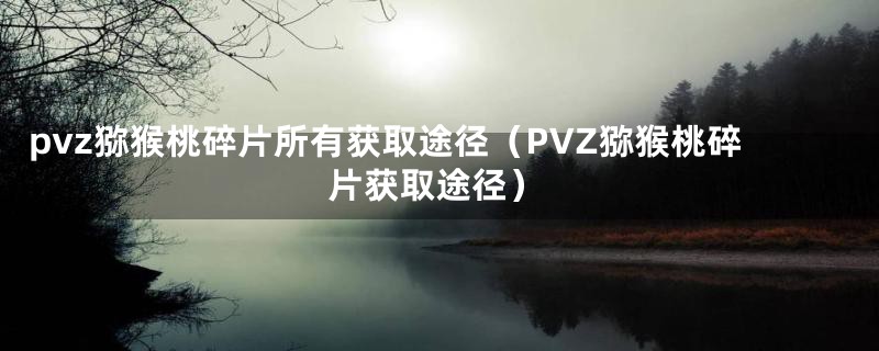 pvz猕猴桃碎片所有获取途径（PVZ猕猴桃碎片获取途径）