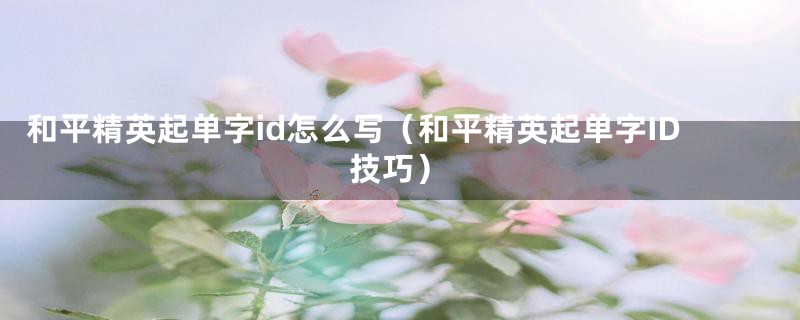 和平精英起单字id怎么写（和平精英起单字ID技巧）