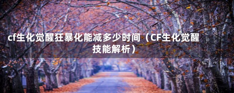 cf生化觉醒狂暴化能减多少时间（CF生化觉醒技能解析）