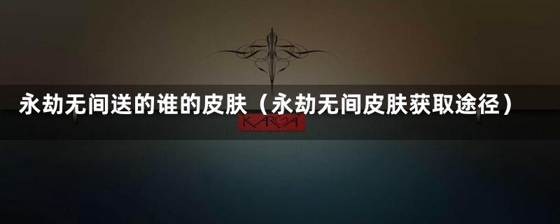 永劫无间送的谁的皮肤（永劫无间皮肤获取途径）