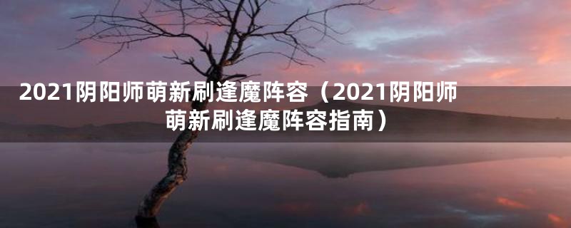 2021阴阳师萌新刷逢魔阵容（2021阴阳师萌新刷逢魔阵容指南）