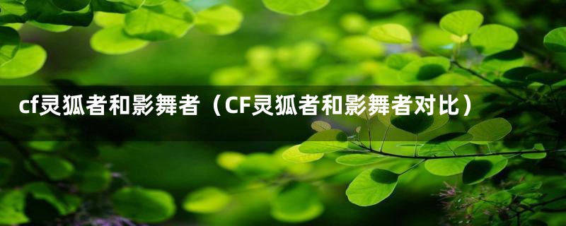 cf灵狐者和影舞者（CF灵狐者和影舞者对比）