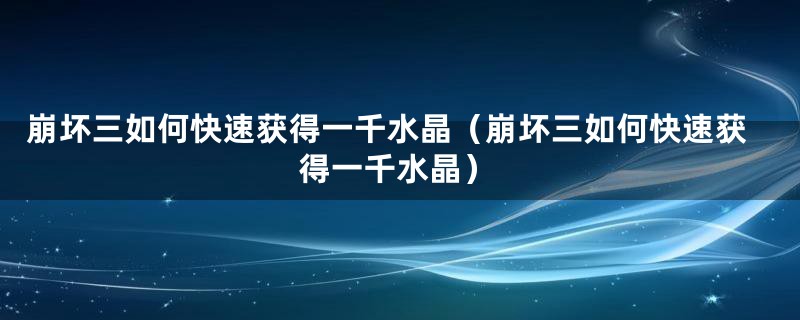 崩坏三如何快速获得一千水晶（崩坏三如何快速获得一千水晶）