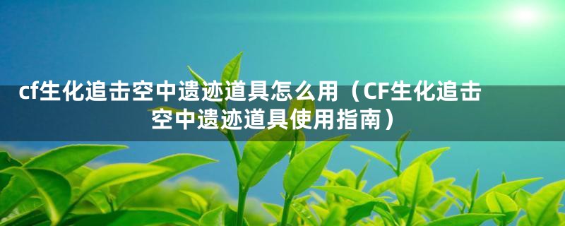 cf生化追击空中遗迹道具怎么用（CF生化追击空中遗迹道具使用指南）