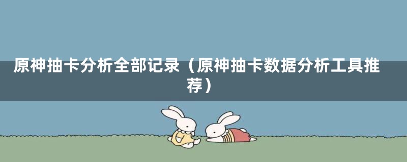 原神抽卡分析全部记录（原神抽卡数据分析工具推荐）