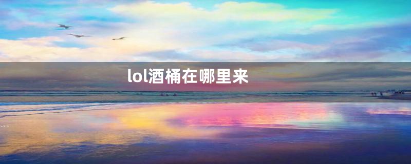 lol酒桶在哪里来