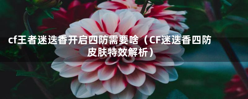 cf王者迷迭香开启四防需要啥（CF迷迭香四防皮肤特效解析）